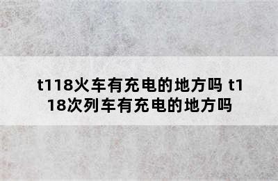 t118火车有充电的地方吗 t118次列车有充电的地方吗